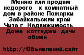 Меняю или продам недорого 3-х комнатный дом в районе Пожарки - Забайкальский край, Чита г. Недвижимость » Дома, коттеджи, дачи обмен   